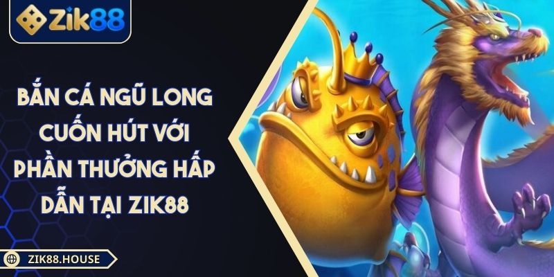 Bắn Cá Ngũ Long Cuốn Hút Với Phần Thưởng Hấp Dẫn Tại ZIK88