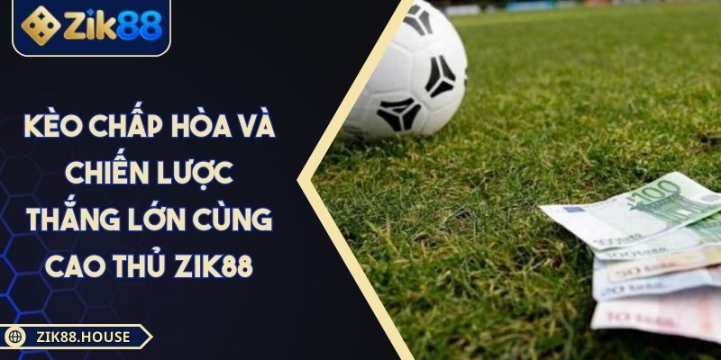 Kèo Chấp Hòa Và Chiến Lược Thắng Lớn Cùng Cao Thủ Zik88