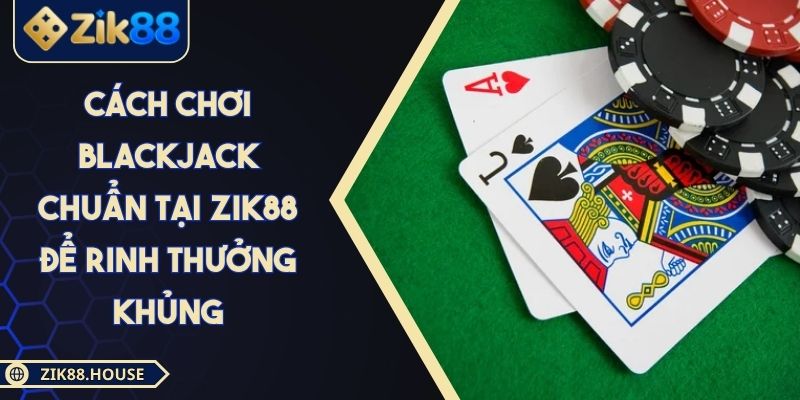 Cách Chơi Blackjack Chuẩn Tại Zik88 Để Rinh Thưởng Khủng