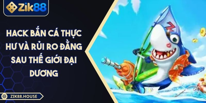 Hack Bắn Cá Thực Hư Và Rủi Ro Đằng Sau Thế Giới Đại Dương
