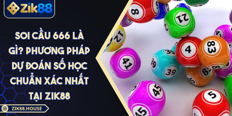 Soi cầu 666 là gì? Phương pháp dự đoán số học chuẩn xác nhất tại Zik88