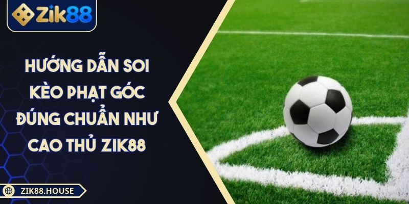Hướng Dẫn Soi Kèo Phạt Góc Đúng Chuẩn Như Cao Thủ Zik88